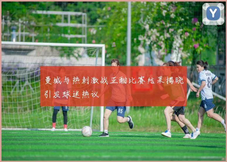 曼城与热刺激战正酣比赛结果揭晓引发球迷热议