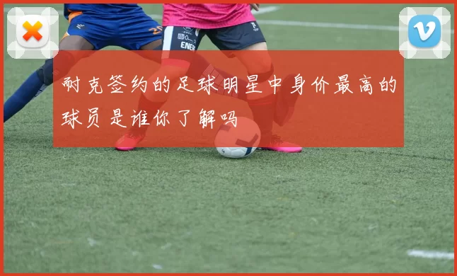 耐克签约的足球明星中身价最高的球员是谁你了解吗
