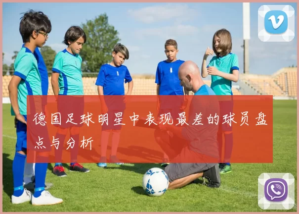德国足球明星中表现最差的球员盘点与分析