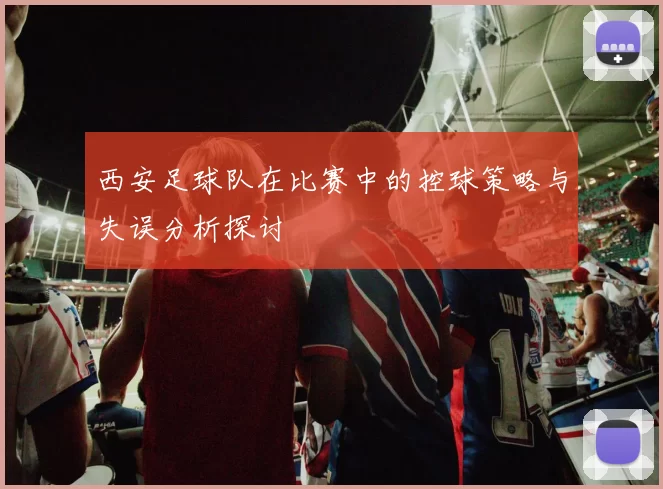 西安足球队在比赛中的控球策略与失误分析探讨