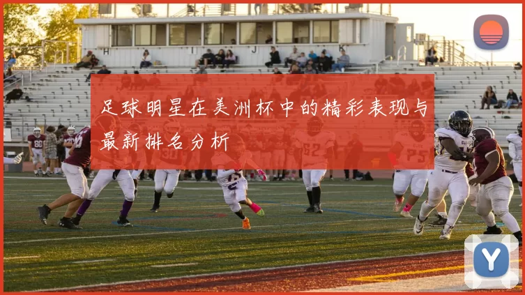 足球明星在美洲杯中的精彩表现与最新排名分析