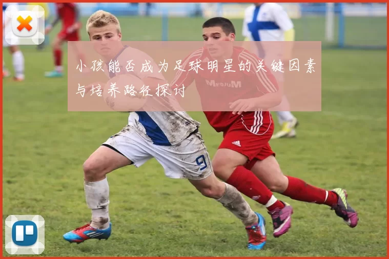 小孩能否成为足球明星的关键因素与培养路径探讨