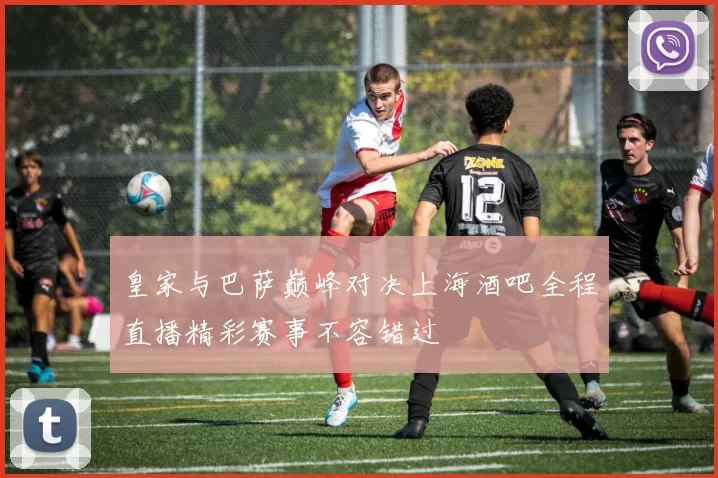 皇家与巴萨巅峰对决上海酒吧全程直播精彩赛事不容错过