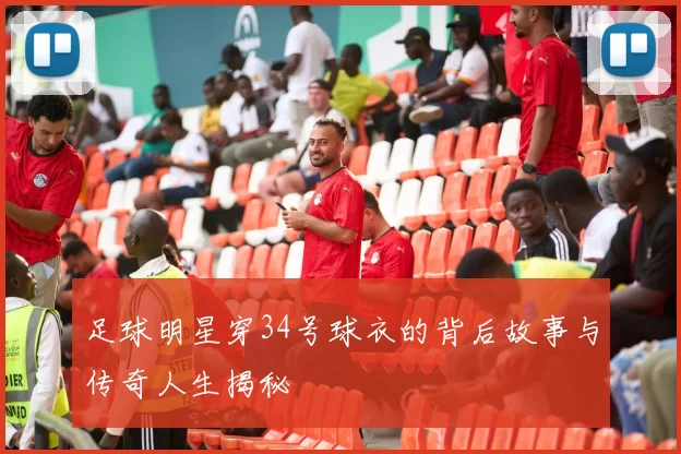 足球明星穿34号球衣的背后故事与传奇人生揭秘