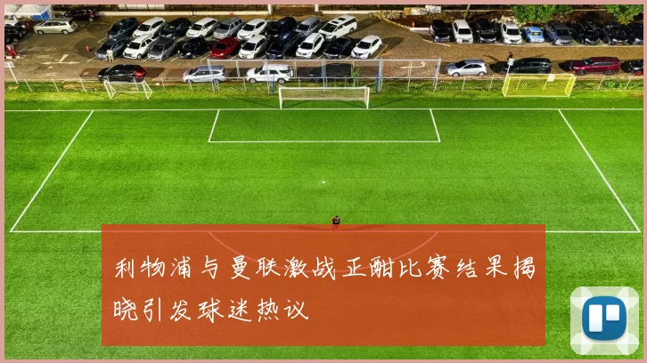 利物浦与曼联激战正酣比赛结果揭晓引发球迷热议