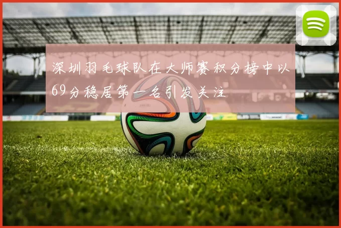 深圳羽毛球队在大师赛积分榜中以69分稳居第一名引发关注