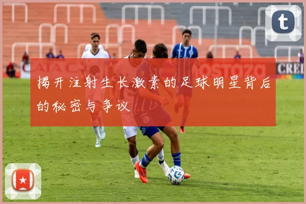 揭开注射生长激素的足球明星背后的秘密与争议
