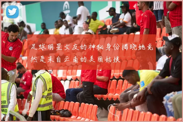 足球明星女友的神秘身份揭晓她竟然是来自云南的美丽姑娘