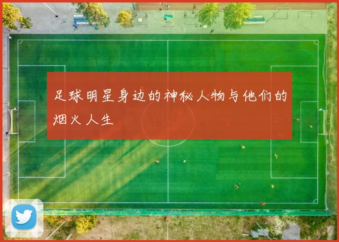 足球明星身边的神秘人物与他们的烟火人生