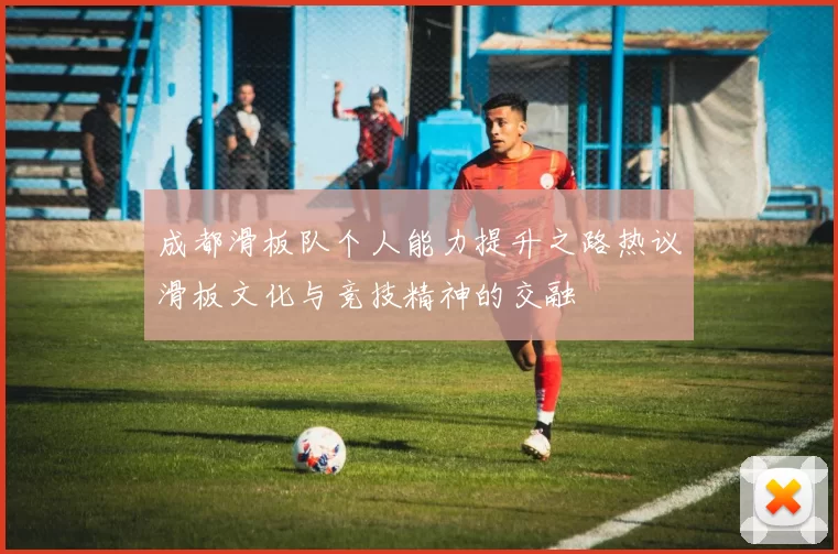 成都滑板队个人能力提升之路热议滑板文化与竞技精神的交融