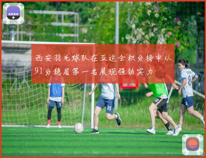 西安羽毛球队在亚运会积分榜中以91分稳居第一名展现强劲实力