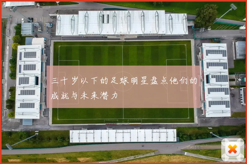三十岁以下的足球明星盘点他们的成就与未来潜力