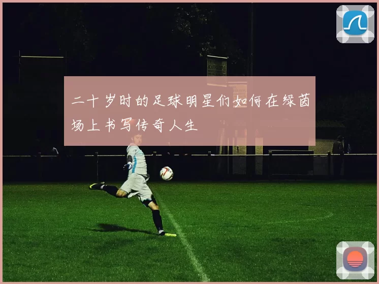 二十岁时的足球明星们如何在绿茵场上书写传奇人生