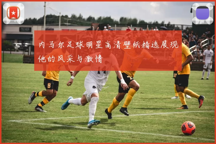 内马尔足球明星高清壁纸精选展现他的风采与激情