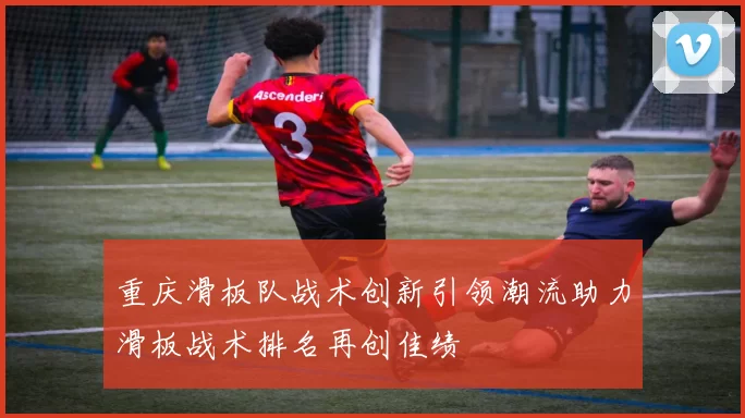 重庆滑板队战术创新引领潮流助力滑板战术排名再创佳绩