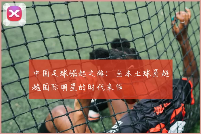 中国足球崛起之路：当本土球员超越国际明星的时代来临