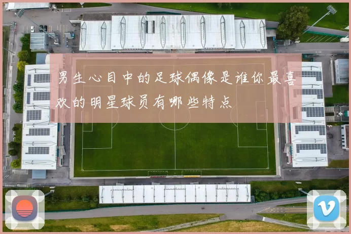 男生心目中的足球偶像是谁你最喜欢的明星球员有哪些特点