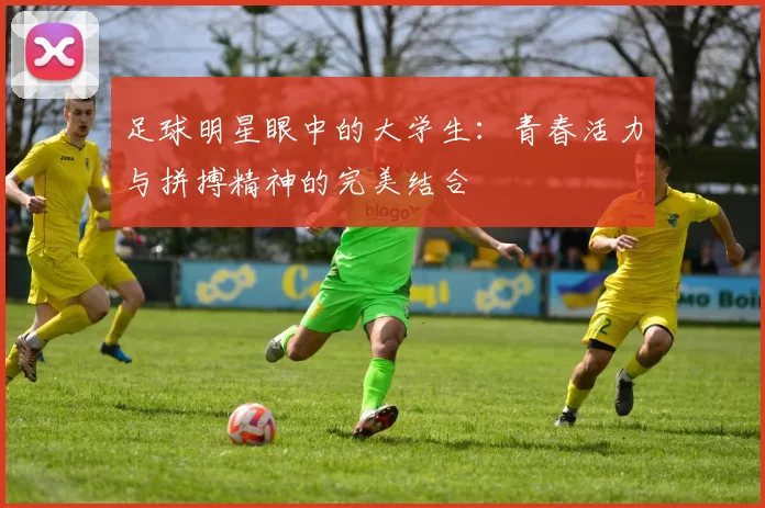 足球明星眼中的大学生：青春活力与拼搏精神的完美结合