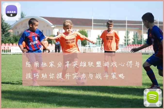 陈丽独家分享英雄联盟游戏心得与技巧助你提升实力与战斗策略