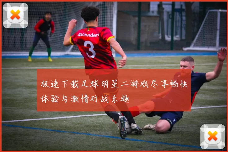 极速下载足球明星二游戏尽享畅快体验与激情对战乐趣