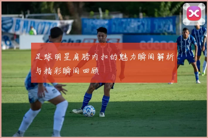 足球明星肩膀内扣的魅力瞬间解析与精彩瞬间回顾