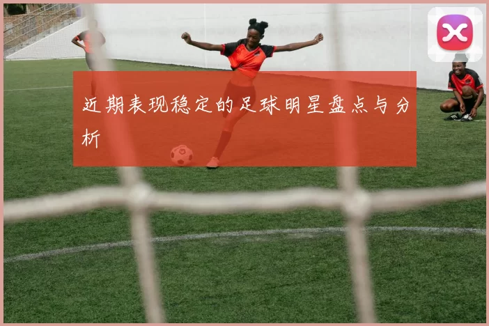 近期表现稳定的足球明星盘点与分析