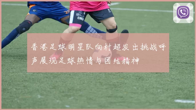 香港足球明星队向村超发出挑战呼声展现足球热情与团结精神