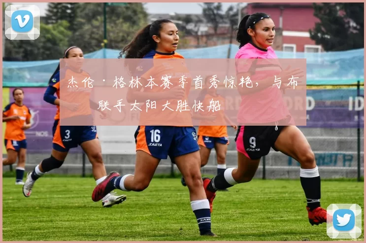 杰伦·格林本赛季首秀惊艳，与布克联手太阳大胜快船
