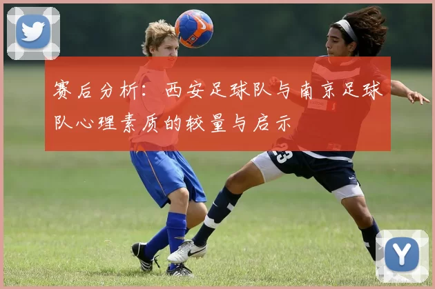 赛后分析：西安足球队与南京足球队心理素质的较量与启示