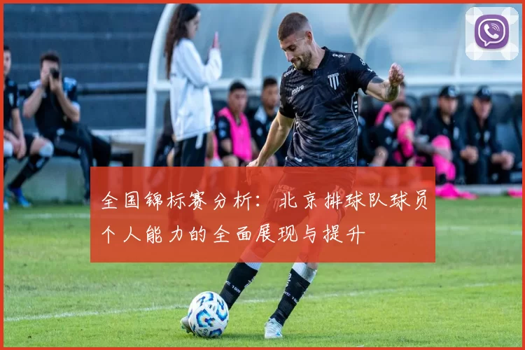全国锦标赛分析：北京排球队球员个人能力的全面展现与提升
