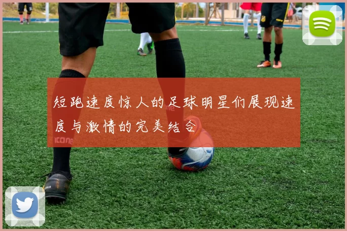 短跑速度惊人的足球明星们展现速度与激情的完美结合