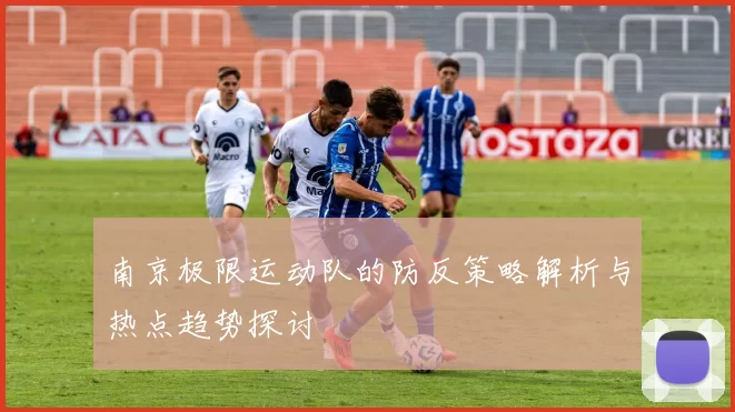 南京极限运动队的防反策略解析与热点趋势探讨