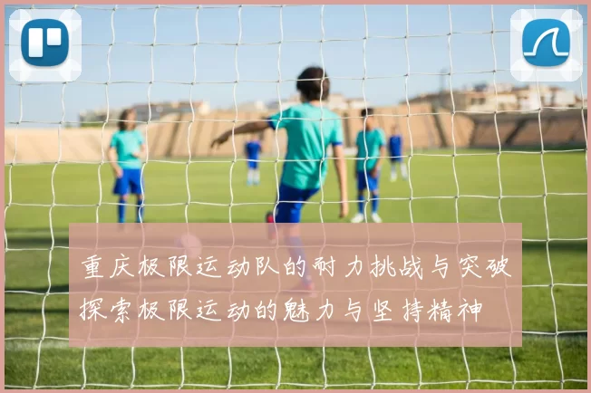 重庆极限运动队的耐力挑战与突破探索极限运动的魅力与坚持精神