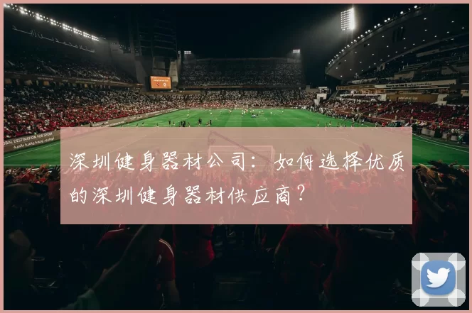深圳健身器材公司：如何选择优质的深圳健身器材供应商？
