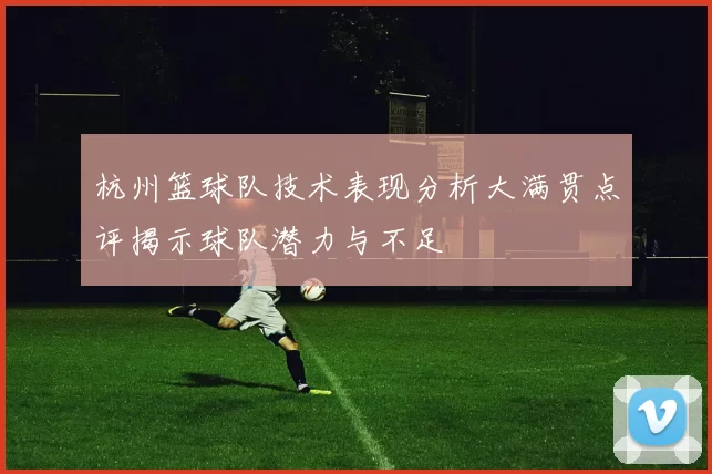 杭州篮球队技术表现分析大满贯点评揭示球队潜力与不足