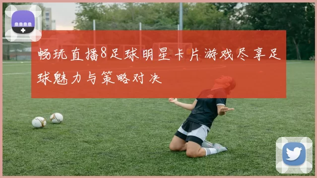 畅玩直播8足球明星卡片游戏尽享足球魅力与策略对决